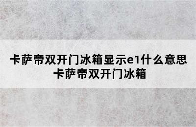 卡萨帝双开门冰箱显示e1什么意思 卡萨帝双开门冰箱